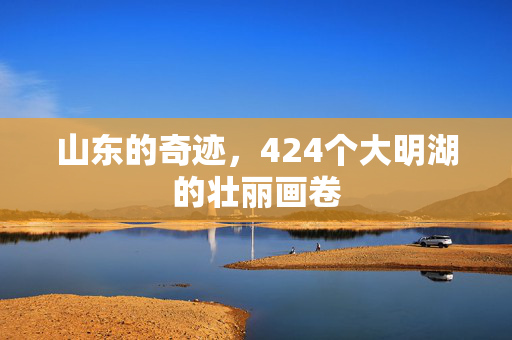山东的奇迹，424个大明湖的壮丽画卷