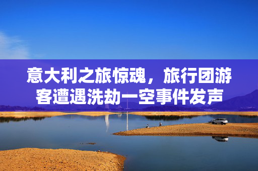 意大利之旅惊魂，旅行团游客遭遇洗劫一空事件发声