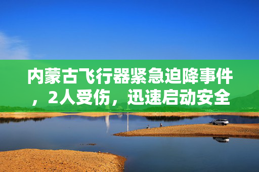 内蒙古飞行器紧急迫降事件，2人受伤，迅速启动安全应急措施