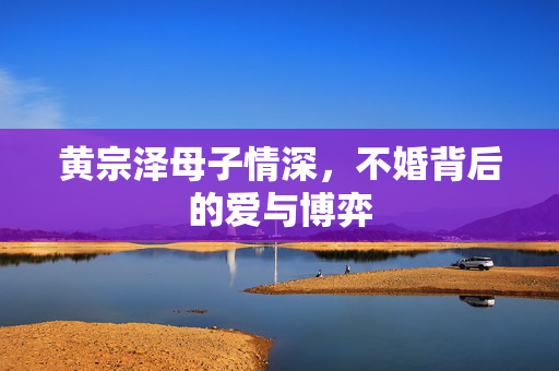 黄宗泽母子情深，不婚背后的爱与博弈