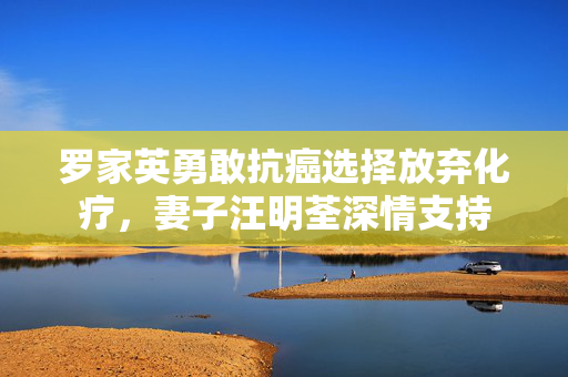 罗家英勇敢抗癌选择放弃化疗，妻子汪明荃深情支持