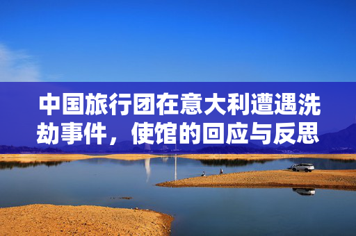 中国旅行团在意大利遭遇洗劫事件，使馆的回应与反思