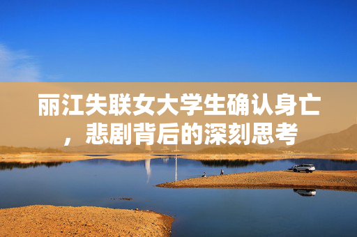 丽江失联女大学生确认身亡，悲剧背后的深刻思考