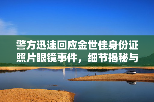 警方迅速回应金世佳身份证照片眼镜事件，细节揭秘与公众解读