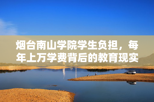 烟台南山学院学生负担，每年上万学费背后的教育现实