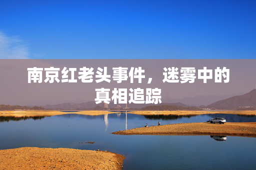 南京红老头事件，迷雾中的真相追踪