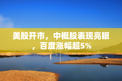 美股开市，中概股表现亮眼，百度涨幅超5%