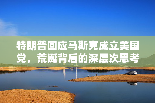 特朗普回应马斯克成立美国党，荒诞背后的深层次思考