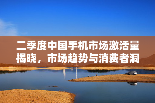 二季度中国手机市场激活量揭晓，市场趋势与消费者洞察分析