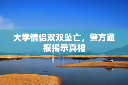 大学情侣双双坠亡，警方通报揭示真相