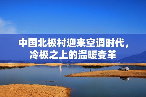 中国北极村迎来空调时代，冷极之上的温暖变革