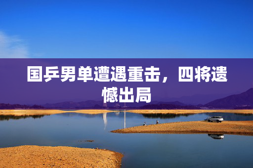 国乒男单遭遇重击，四将遗憾出局