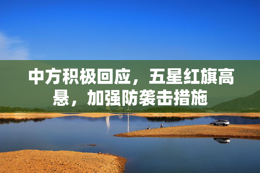 中方积极回应，五星红旗高悬，加强防袭击措施