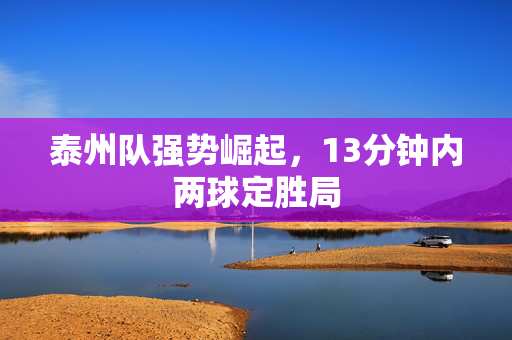 泰州队强势崛起，13分钟内两球定胜局