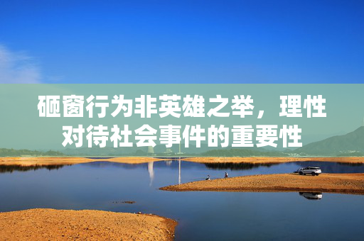 砸窗行为非英雄之举，理性对待社会事件的重要性