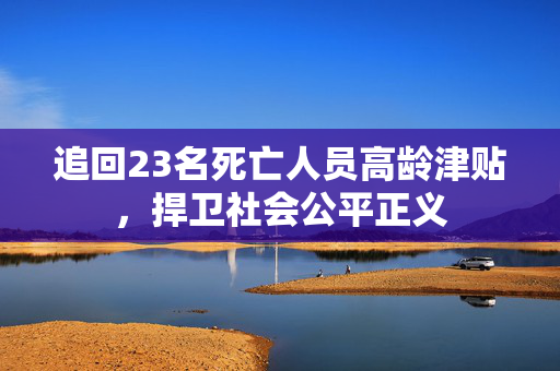 追回23名死亡人员高龄津贴，捍卫社会公平正义