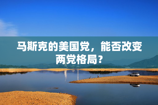 马斯克的美国党，能否改变两党格局？