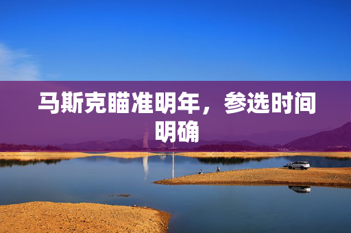 马斯克瞄准明年，参选时间明确