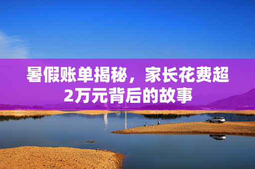 暑假账单揭秘，家长花费超2万元背后的故事