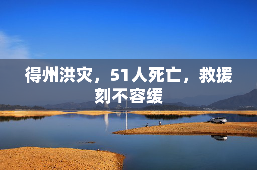 得州洪灾，51人死亡，救援刻不容缓