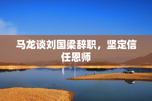 马龙谈刘国梁辞职，坚定信任恩师