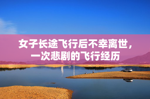 女子长途飞行后不幸离世，一次悲剧的飞行经历