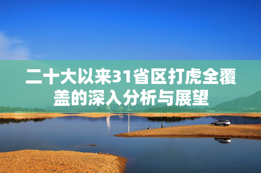 二十大以来31省区打虎全覆盖的深入分析与展望