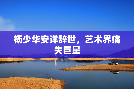 杨少华安详辞世，艺术界痛失巨星