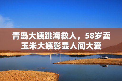 青岛大姨跳海救人，58岁卖玉米大姨彰显人间大爱