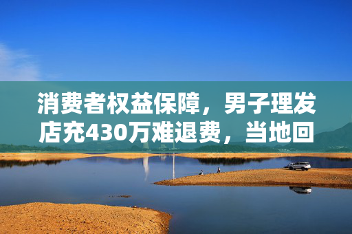 消费者权益保障，男子理发店充430万难退费，当地回应商家行为需规范