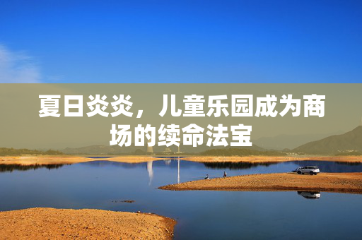 夏日炎炎，儿童乐园成为商场的续命法宝