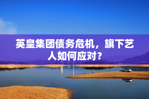 英皇集团债务危机，旗下艺人如何应对？