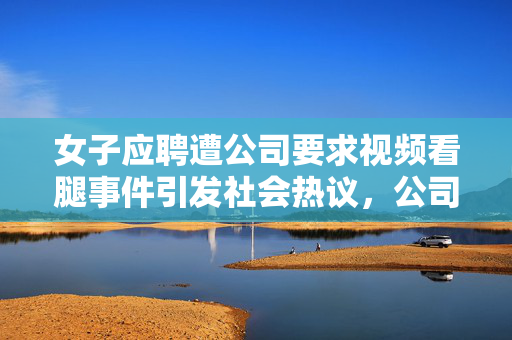 女子应聘遭公司要求视频看腿事件引发社会热议，公司回应出炉