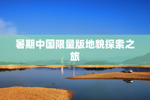 暑期中国限量版地貌探索之旅