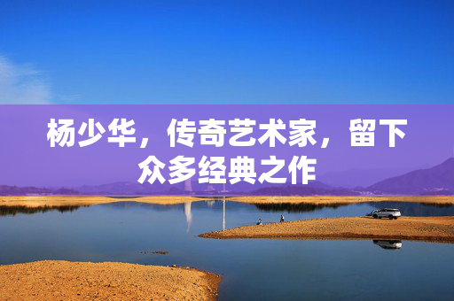 杨少华，传奇艺术家，留下众多经典之作