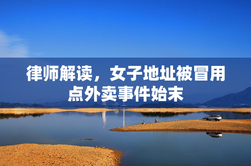 律师解读，女子地址被冒用点外卖事件始末