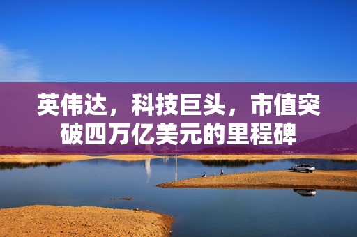 英伟达，科技巨头，市值突破四万亿美元的里程碑