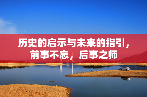 历史的启示与未来的指引，前事不忘，后事之师