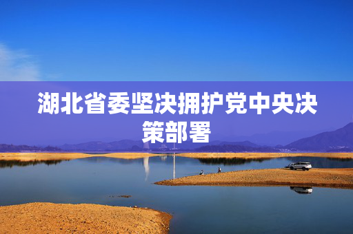 湖北省委坚决拥护党中央决策部署