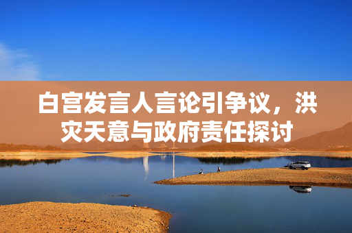白宫发言人言论引争议，洪灾天意与政府责任探讨