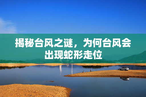 揭秘台风之谜，为何台风会出现蛇形走位