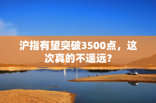 沪指有望突破3500点，这次真的不遥远？