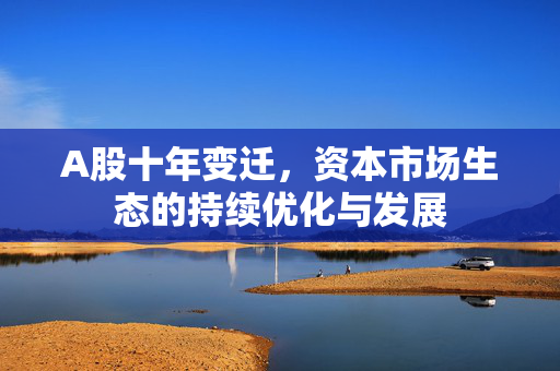 A股十年变迁，资本市场生态的持续优化与发展