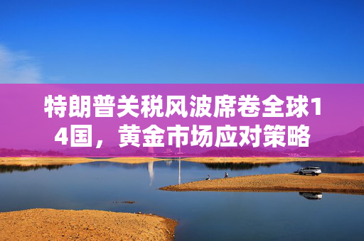 特朗普关税风波席卷全球14国，黄金市场应对策略