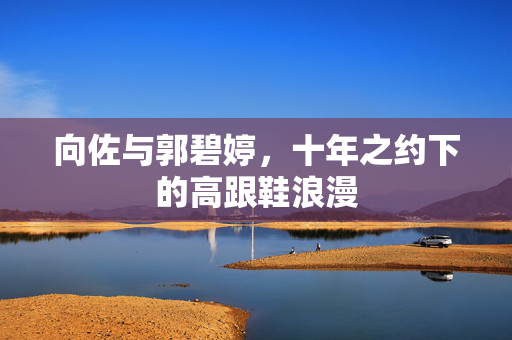 向佐与郭碧婷，十年之约下的高跟鞋浪漫