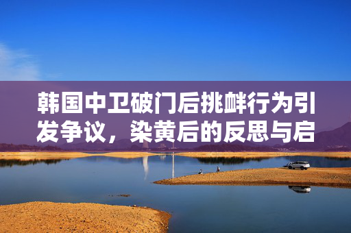 韩国中卫破门后挑衅行为引发争议，染黄后的反思与启示