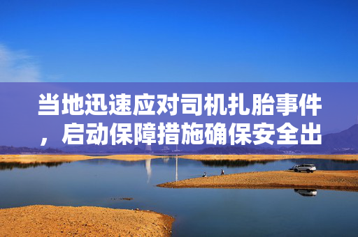 当地迅速应对司机扎胎事件，启动保障措施确保安全出行