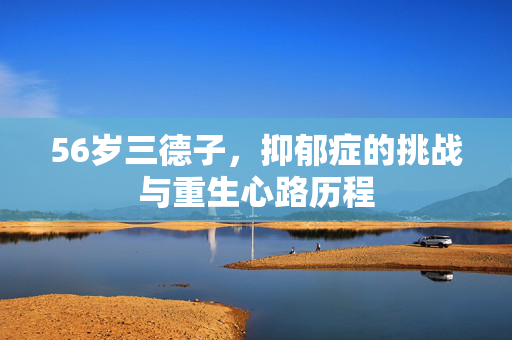 56岁三德子，抑郁症的挑战与重生心路历程
