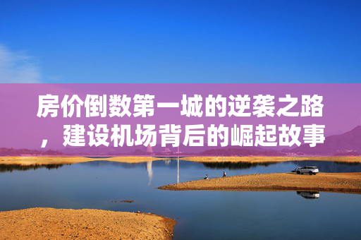 房价倒数第一城的逆袭之路，建设机场背后的崛起故事