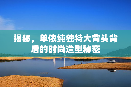 揭秘，单依纯独特大背头背后的时尚造型秘密